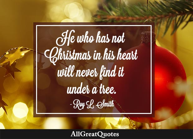 He who has not Christmas in his heart will never find it under a tree. - Roy L. Smith