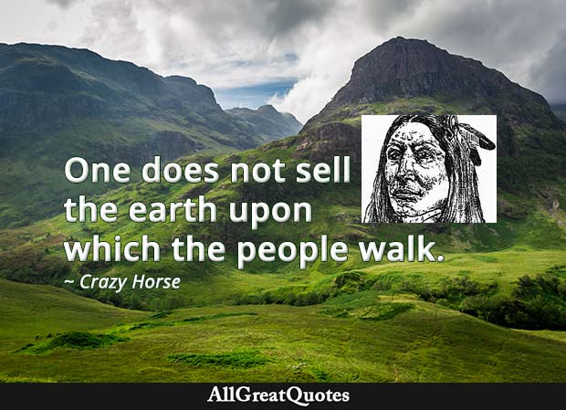 One does not sell the earth upon which the people walk - Crazy Horse