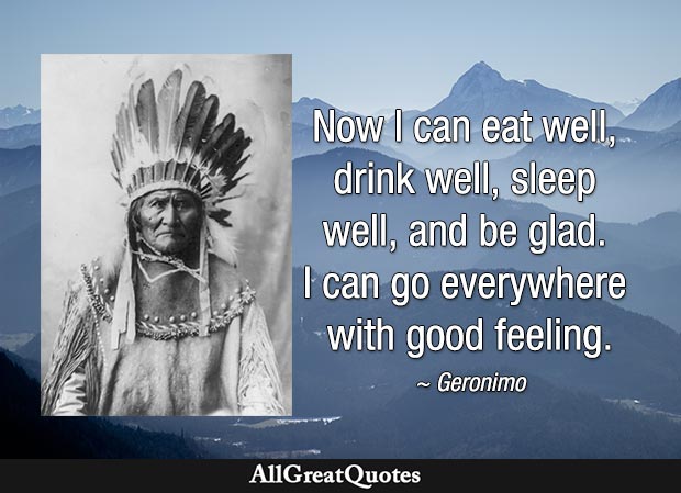 Now I can eat well, drink well, sleep well, and be glad. I can go everywhere with good feeling - Geronimo