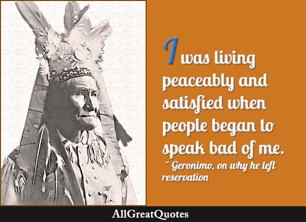 I was living peaceably and satisfied when people began to speak bad of me - Geronimo