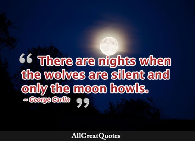 There are nights when the wolves are silent and only the moon howls - George Carlin