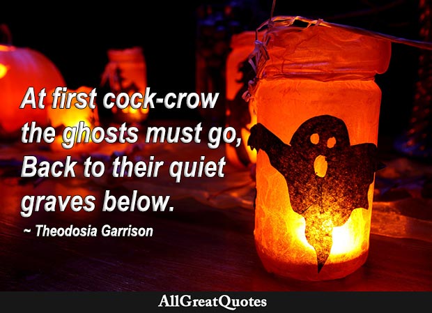 At first cock-crow the ghosts must go Back to their quiet graves below - Theodosia Garrison