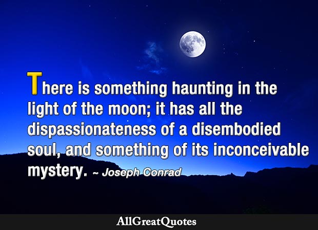 There is something haunting in the light of the moon; it has all the dispassionateness of a disembodied soul, and something of its inconceivable mystery - Joseph Conrad
