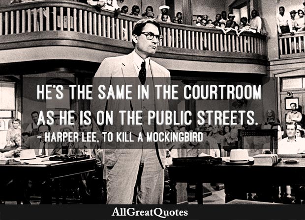 He's the same in the courtroom as he is on the public streets. - Harper Lee
