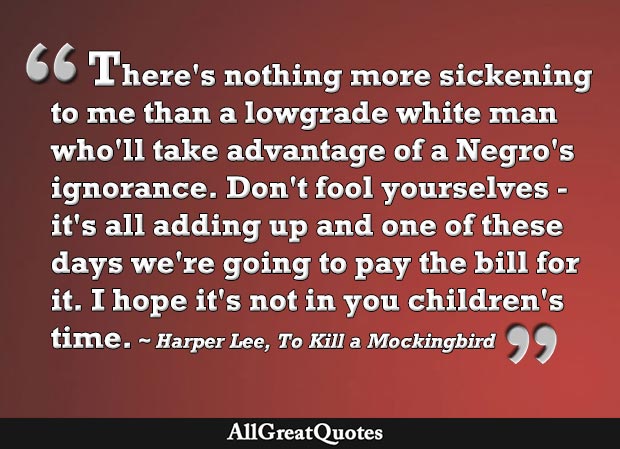 There's nothing more sickening to me than a lowgrade white man who'll take advantage of a Negro's ignorance - Harper Lee