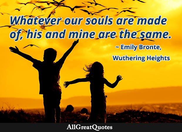 Whatever our souls are made of, his and mine are the same - Emily Bronte Wuthering Heights love quote