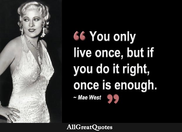 You only live once, but if you do it right, once is enough - mae west