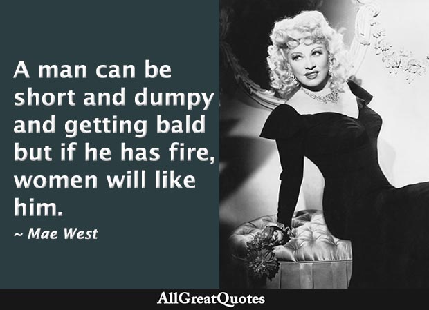 A man can be short and dumpy and getting bald but if he has fire, women will like him - mae west quote