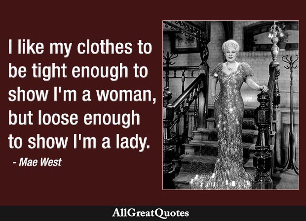 I like my clothes to be tight enough to show I'm a woman, but loose enough to show I'm a lady - Mae West quote