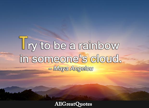 Try to be a rainbow in someone's cloud. - Maya Angelou
