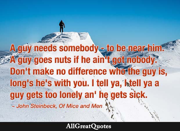 A guy needs somebody - to be near him. A guy goes nuts if he ain't got nobody - John Steinbeck quote