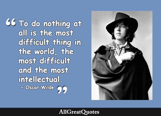 To do nothing at all is the most difficult thing in the world, the most difficult and the most intellectual. - Oscar Wilde
