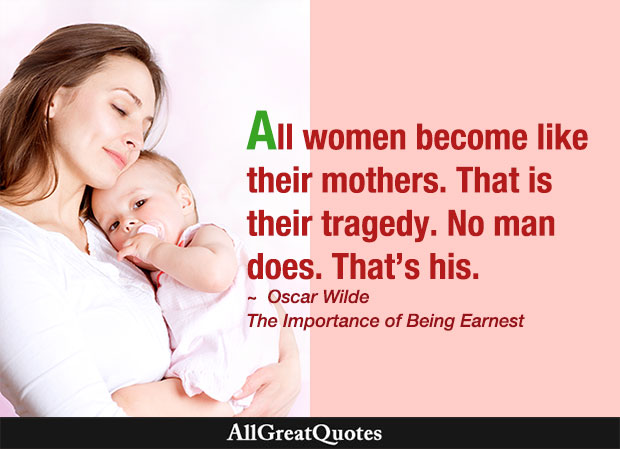 All women become like their mothers. That is their tragedy. No man does. That's his. - Oscar Wilde