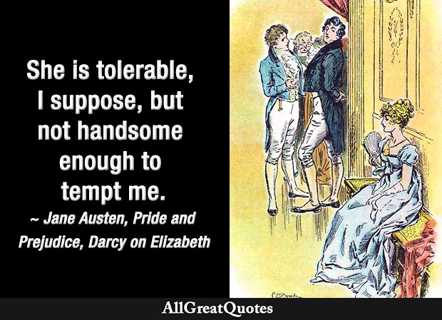 She is tolerable, I suppose, but not handsome enough to tempt me - Darcy about Elizabeth