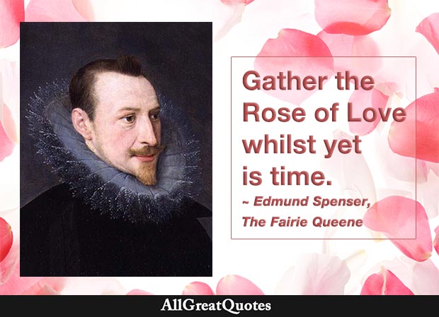 Gather the Rose of Love whilst yet is time. - Edmund Spenser