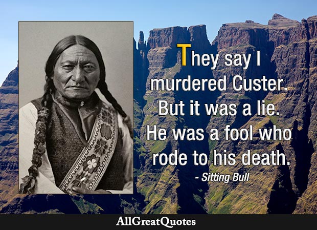 They say I murdered Custer. But it was a lie. He was a fool who rode to his death. - Sitting Bull