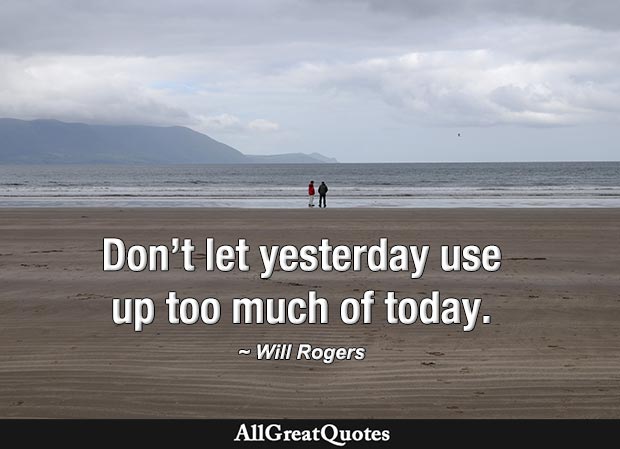 Don't let yesterday use up too much of today. - Will Rogers