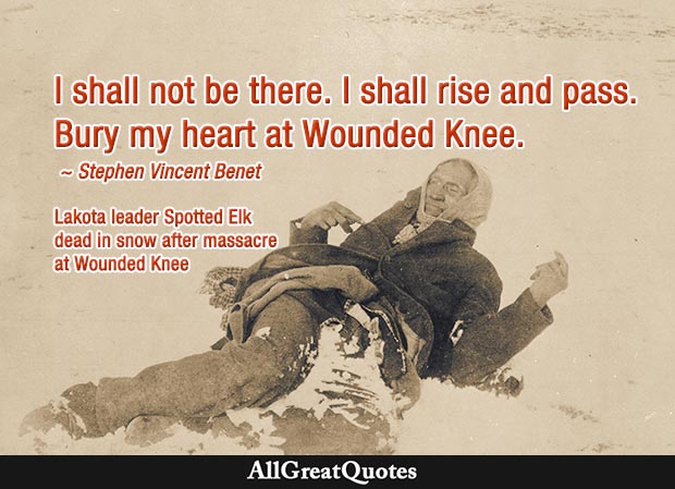 I shall not be there. I shall rise and pass. Bury my heart at Wounded Knee. - Stephen Vincent Benet